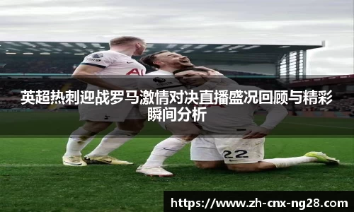英超热刺迎战罗马激情对决直播盛况回顾与精彩瞬间分析